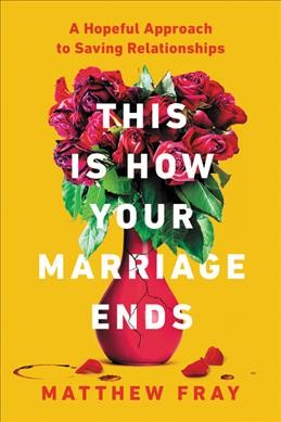 This is how your marriage ends : a hopeful approach to saving relationships / Matthew Fray.