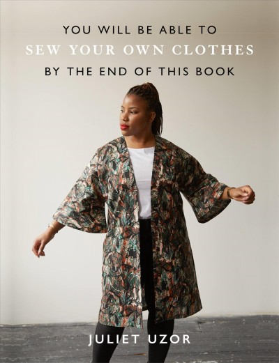 You will be able to sew your own clothes by the end of this book / Juliet Uzor ; photographer: Kim Lightbody ; illustrator: Caitlin Keegan.