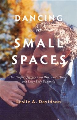 Dancing in small spaces : one couple's journey with Parkinson's disease and Lewy body dementia / Leslie A. Davidson.
