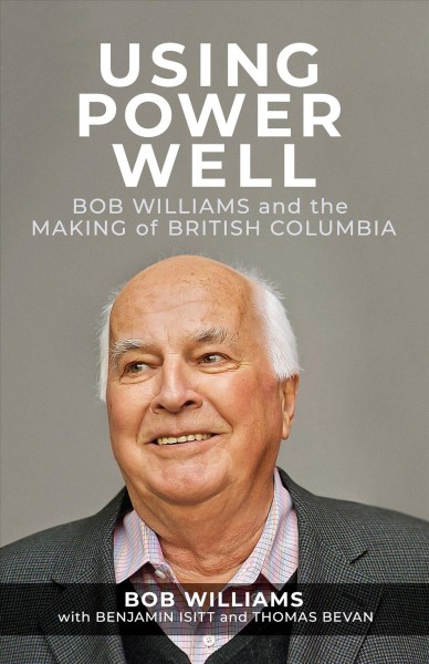 Using power well : Bob Williams and the making of British Columbia / Bob Williams, with Benjamin Isitt and Thomas Bevan.