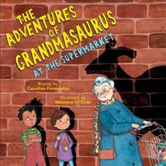 The adventures of Grandmasaurus at the supermarket / written by Caroline Fernandez ; illustrated by Shannon O'Toole.