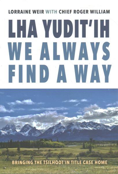Lha yudit'ih we always find a way : bringing the Tŝilhqot'in title case home / Lorraine Weir with Chief Roger William and contributions by Elders Mabel Solomon xinli, Cecile William xinli, Martin Quilt xinli, Ivor Deneway Myers xinli, and forty-one Xeni Gwet'ins, Tŝilhqot'ins, and allies.
