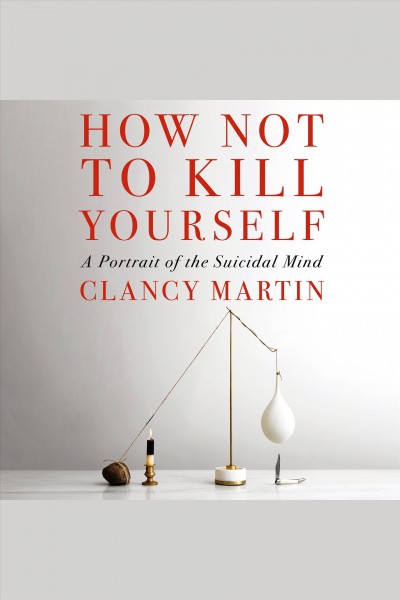 How not to kill yourself : a portrait of the suicidal mind / Clancy Martin.