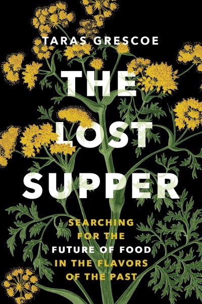 The lost supper : searching for the future of food in the flavors of the past / Taras Grescoe.
