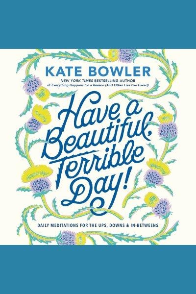 Have a beautiful, terrible day! : daily meditations for the ups, downs, and in-betweens / Kate Bowler.