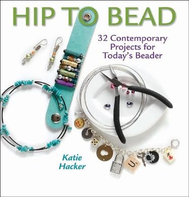 Hip to bead : 32 contemporary projects for today's beader / Katie Hacker.