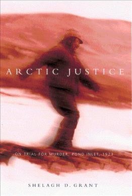 Arctic justice : on trial for murder, Pond Inlet, 1923 / Shelagh D. Grant.