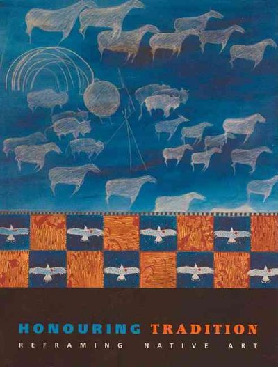 Honouring tradition : reframing Native art : companion to the exhibition organized by Glenbow Museum, 2008, Calgary, Alberta, Canada / Beth Carter ... [et al.].