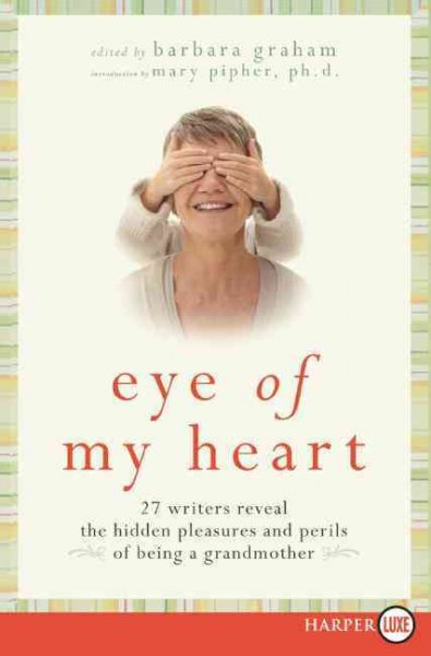 Eye of my heart [text (large print)] : 27 writers reveal the hidden pleasures and perils of being a grandmother / edited by Barbara Graham ; introduction by Mary Pipher.