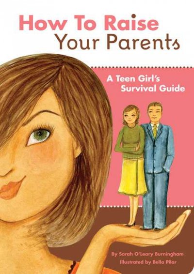 How to raise your parents : a teen girl's survival guide / by Sarah O'Leary Burningham ; illustrated by Bella Pilar.