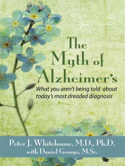 The myth of Alzheimer's / what you aren't being told about today's most dreaded diagnosis  / Peter J. Whitehouse with Daniel George.
