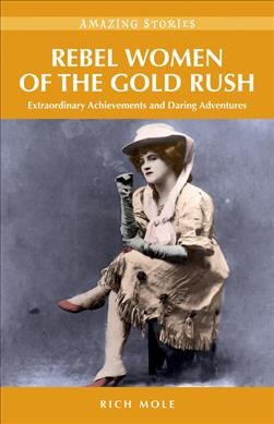 Rebel women of the gold rush : extraordinary achievements and daring adventures / Rich Mole.