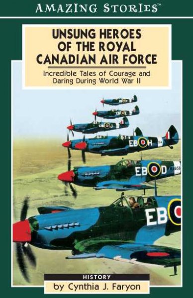 Unsung heroes of the Royal Canadian Air Force : incredible tales of courage and daring during World War II / by Cynthia J. Faryon.
