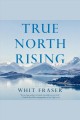 True north rising : My fifty-year journey with the Inuit and Dene leaders who transformed Canada's North  Cover Image
